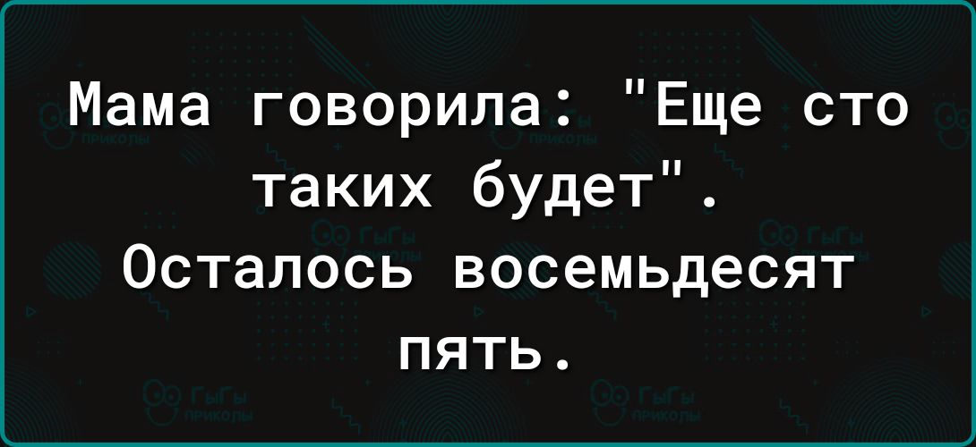 Мама говорила Еще сто таких будет Осталось восемьдесят пять