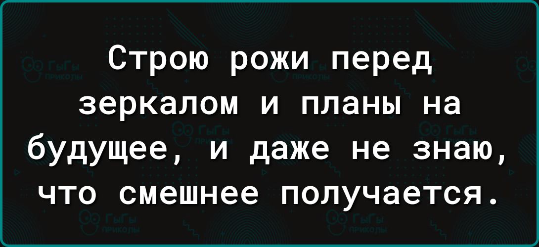 Строю рожи перед зеркалом и планы на будущее и даже не знаю что смешнее получается