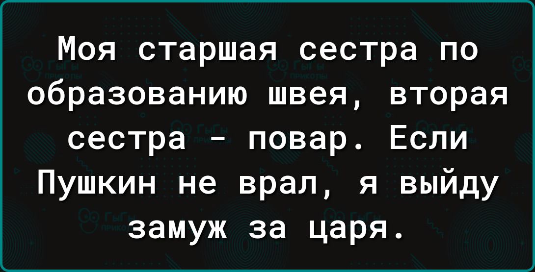 Моя старшая сестра по образованию швея вторая сестра повар Если Пушкин не врал я выйду замуж за царя