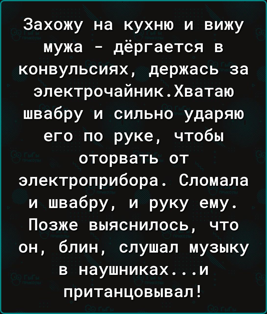 Захожу на кухню и вижу мужа дёргается в конвульсиях держась за электрочайникХватаю швабру и сильно ударяю его по руке чтобы оторвать от электроприбора Сломала и швабру и руку ему Позже выяснилось что он блин слушал музыку в наушникахи пританцовывал