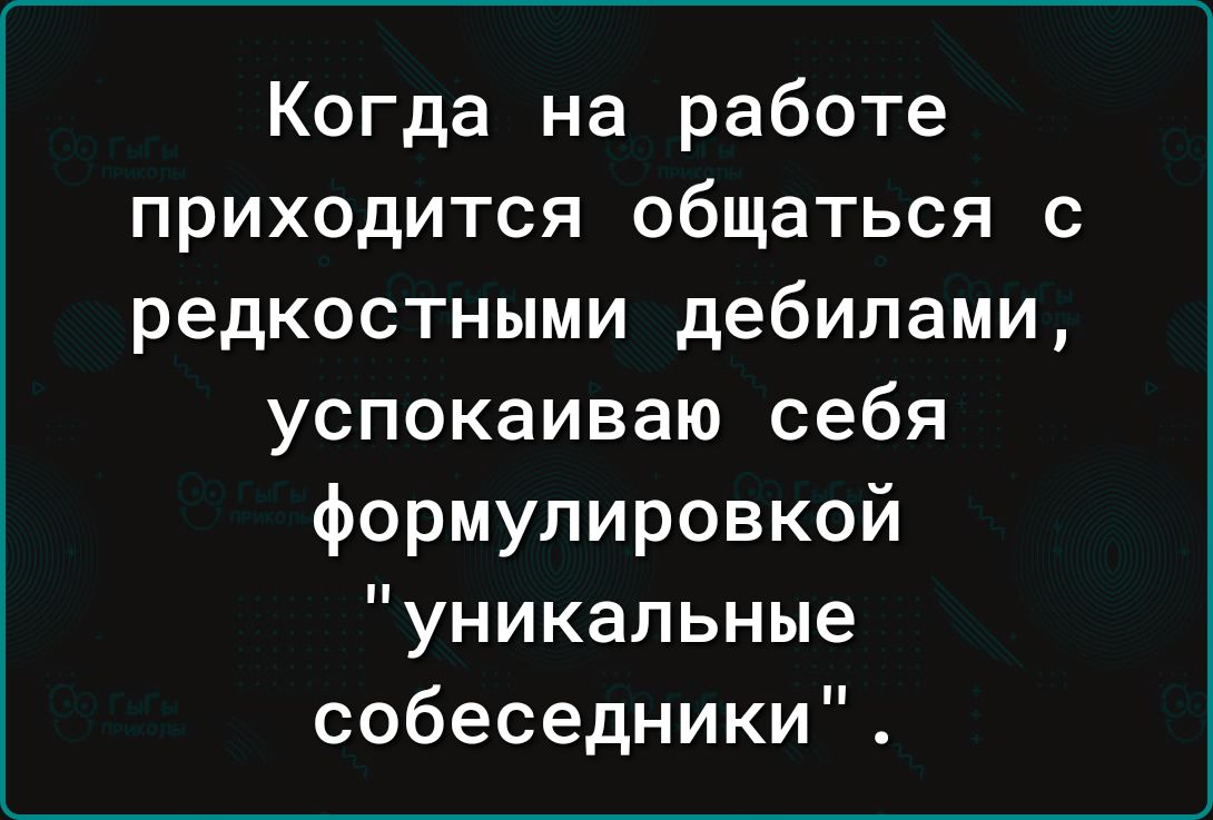 Когда на работе приходится общаться с редкостными дебилами успокаиваю себя формулировкой уникальные собеседники