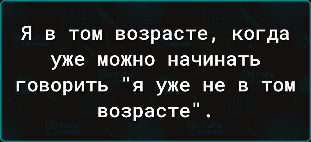 Я в том возрасте когда уже можно начинать говорить я уже не в том возрасте