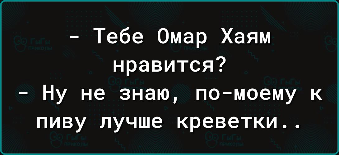Тебе Омар Хаям нравится Ну не знаю помоему к пиву лучше креветки
