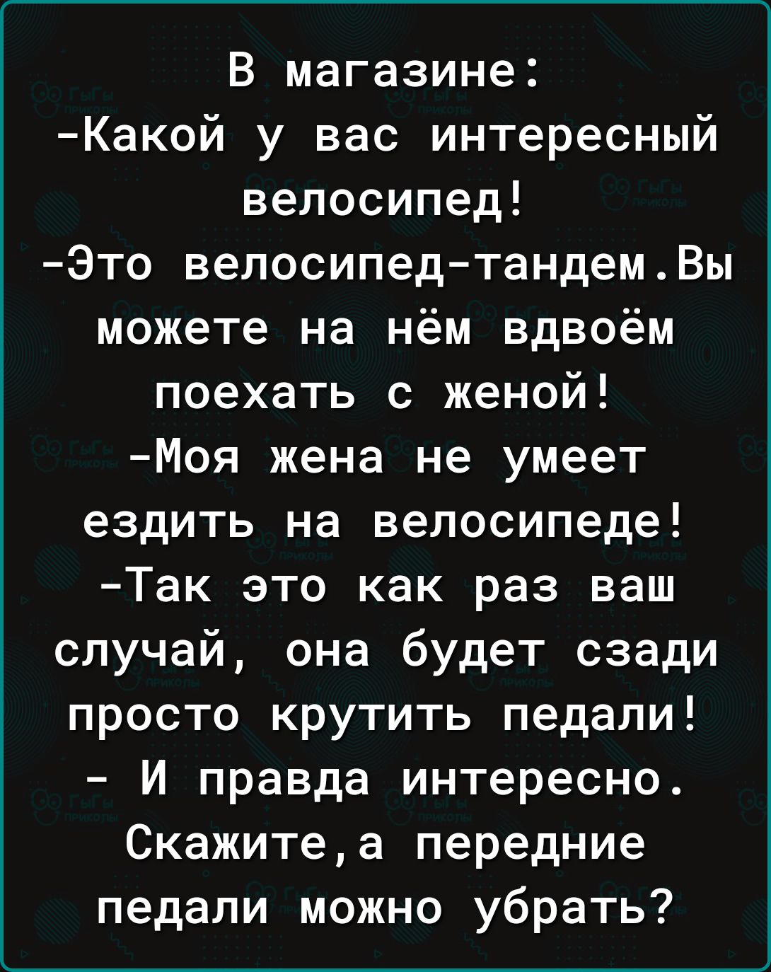 В магазине Какой у вас интересный велосипед Это велосипедтандемВы можете на нём вдвоём поехать с женой Моя жена не умеет ездить на велосипеде Так это как раз ваш случай она будет сзади просто крутить педали И правда интересно Скажитеа передние педали можно убрать