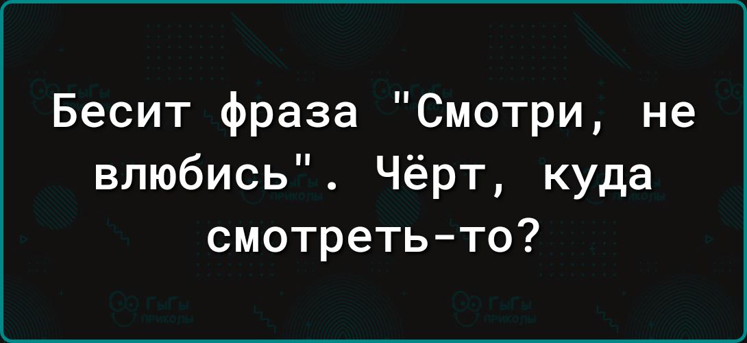 Бесит фраза Смотри не влюбись Чёрт куда смотретьто