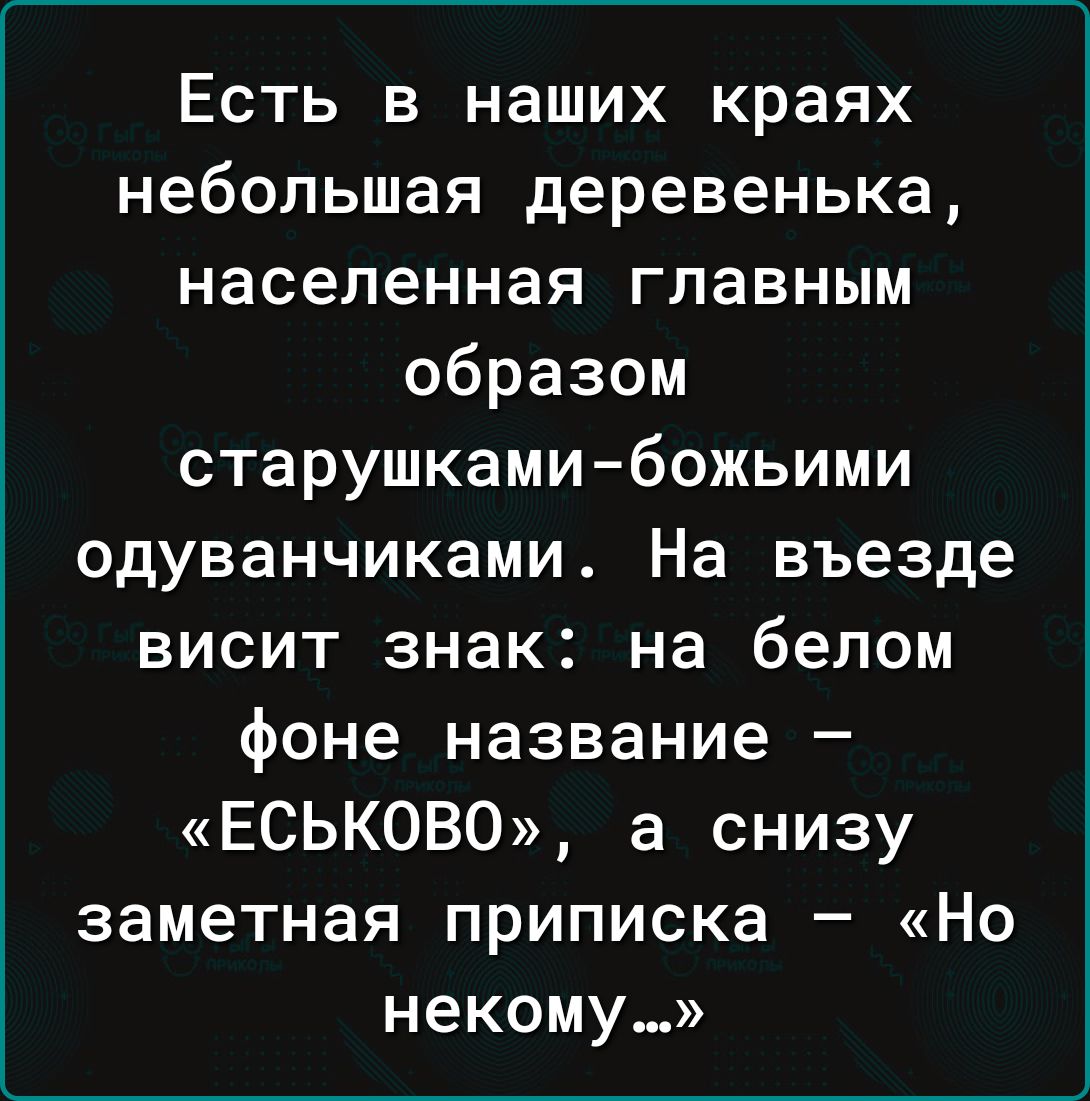 Есть в наших краях небольшая деревенька населенная главным образом старушкамибожьими одуванчиками На въезде висит знак на белом фоне название ЕСЬКОВО а снизу заметная приписка Но некому