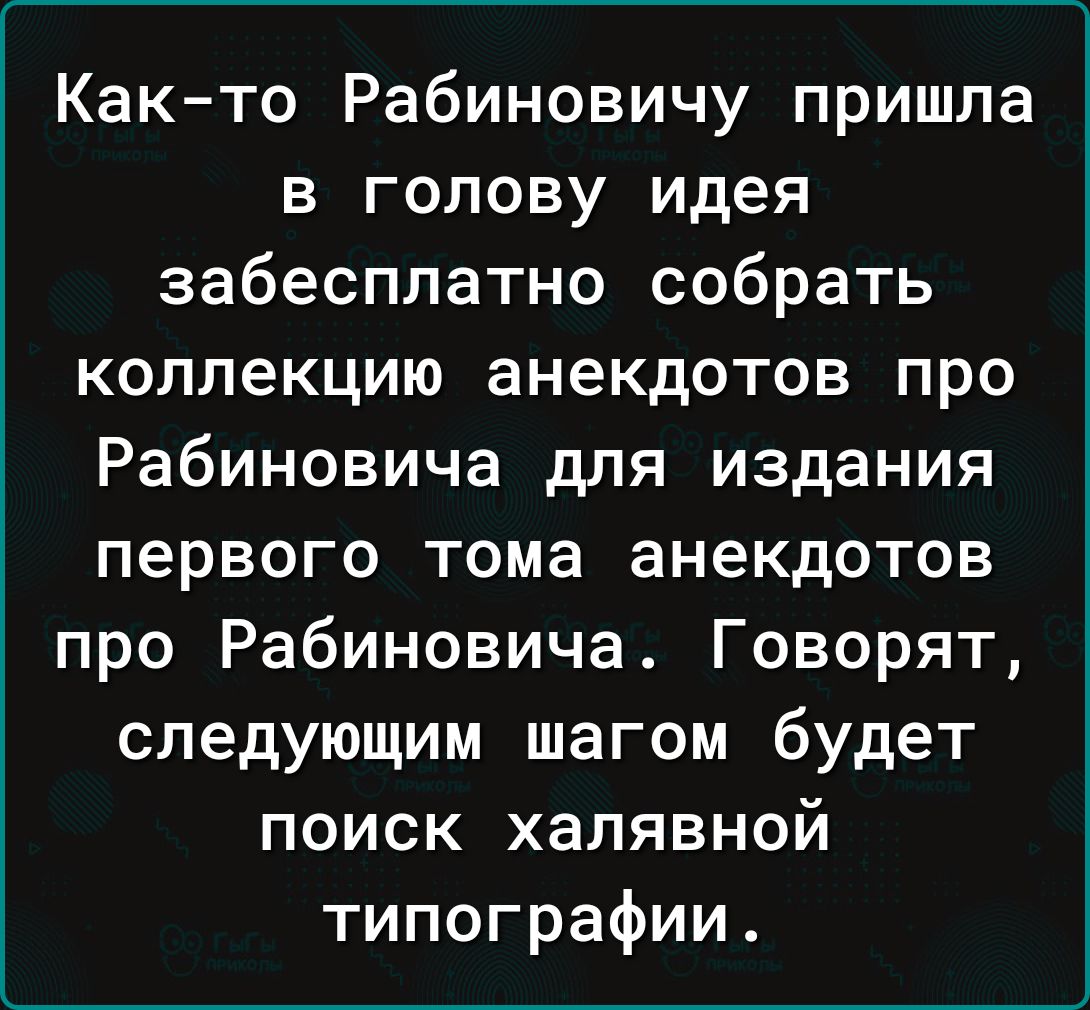 Как то Рабиновичу пришла в голову идея забесплатно собрать коллекцию анекдотов про Рабиновича для издания первого тома анекдотов про Рабиновича Говорят следующим шагом будет поиск халявной типографии