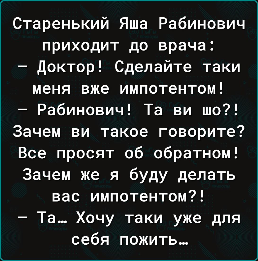 Старенький Яша Рабинович приходит до врача доктор Сделайте таки меня вже импотентом Рабинович Та ви шо Зачем ви такое говорите Все просят об обратном Зачем же я буду делать вас импотентом Та Хочу таки уже для себя пожить