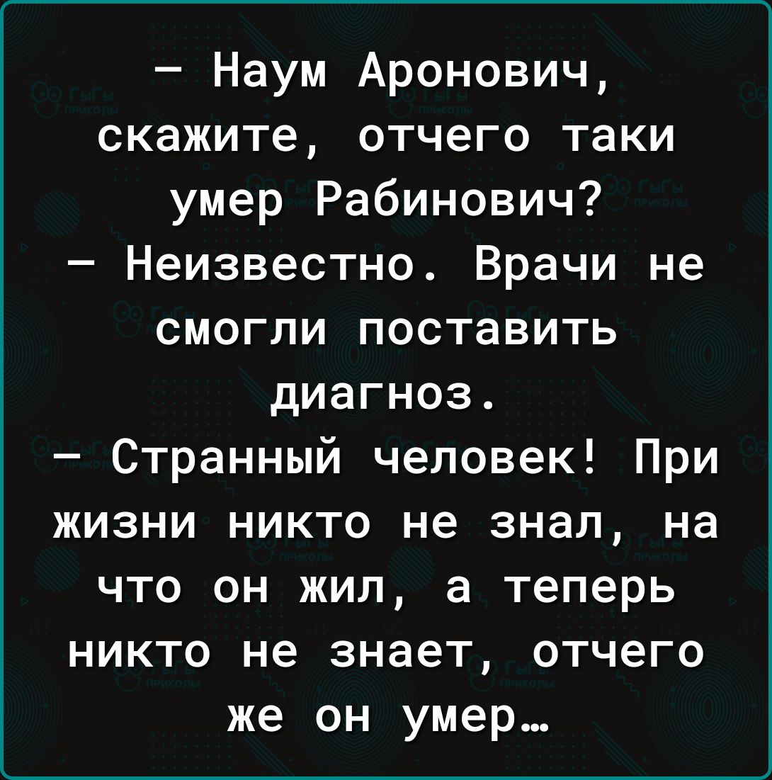 Наум Аронович скажите отчего таки умер Рабинович Неизвестно Врачи не смогли поставить диагноз Странный человек При жизни никто не знал на что он жил а теперь никто не знает отчего же он умер