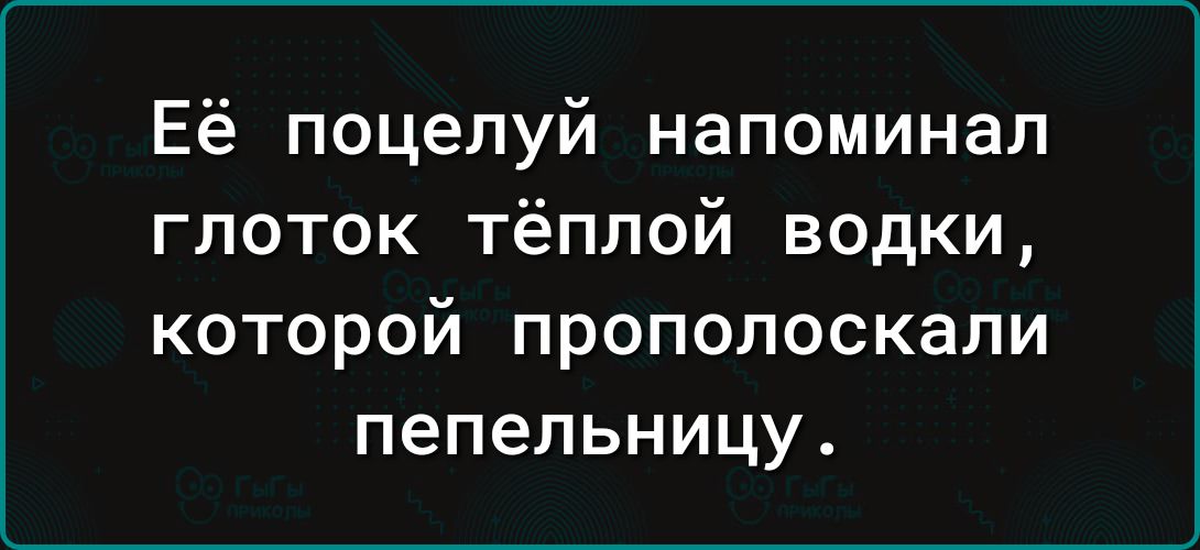 Её поцелуй напоминал глоток тёплой водки которой прополоскали пепельницу