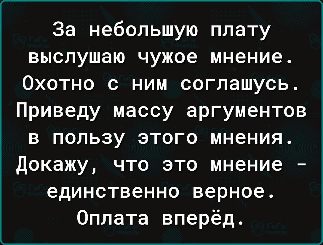 За небольшую плату выслушаю чужое мнение Охотно с ним соглашусь Приведу массу аргументов в пользу этого мнения Докажу что это мнение единственно верное Оплата вперёд