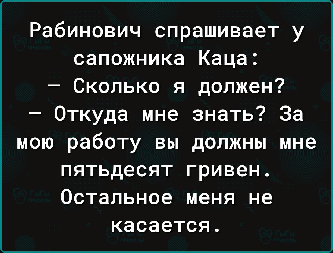Рабинович спрашивает у сапожника Каца Сколько я должен Откуда мне знать За мою работу вы должны мне пятьдесят гривен Остальное меня не касается