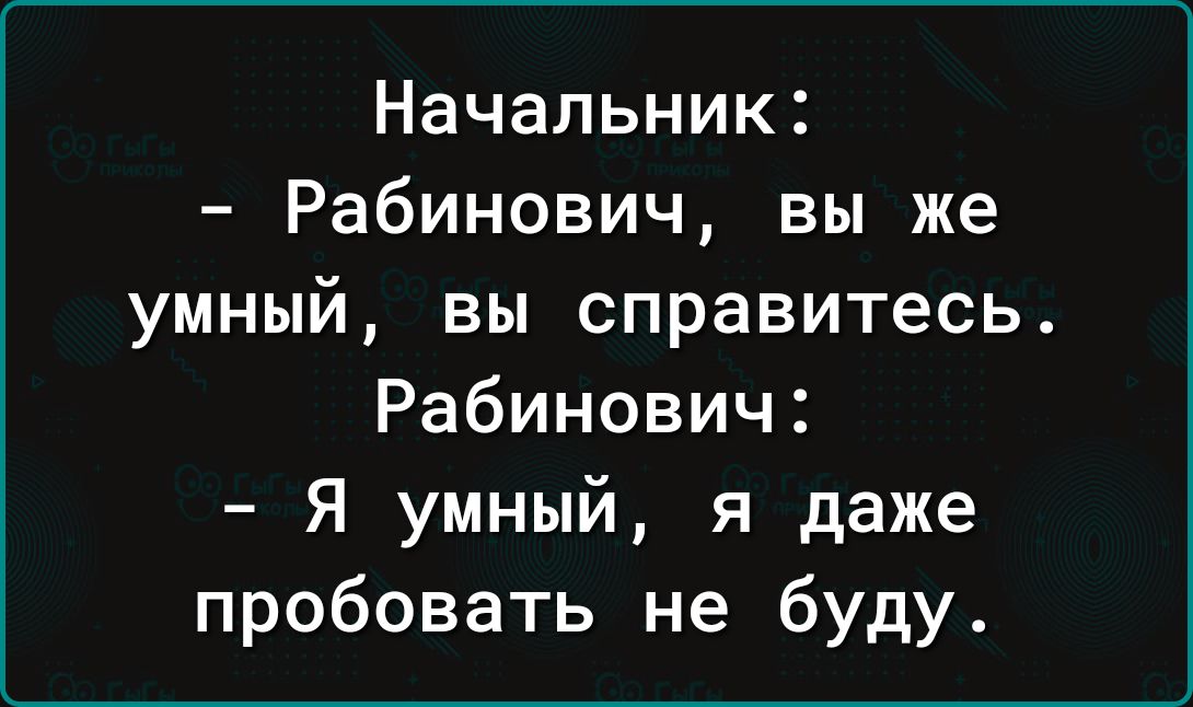 Начальник Рабинович вы же умный вы справитесь Рабинович Я умный я даже пробовать не буду