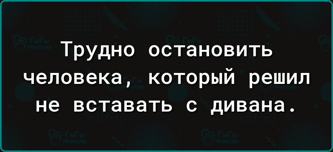 Трудно остановить человека который решил не вставать с дивана