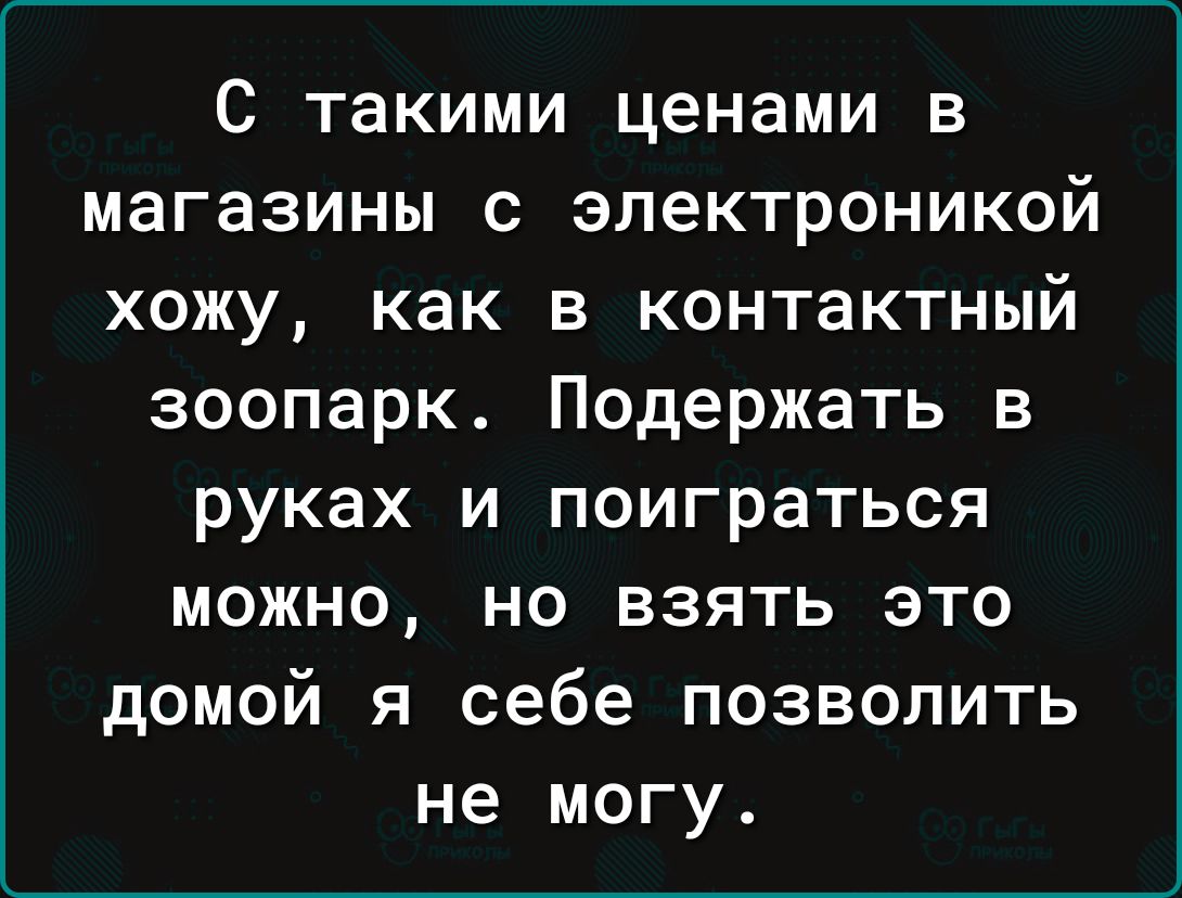 С такими ценами в магазины с электроникой хожу как в контактный зоопарк Подержать в руках и поиграться можно но взять это домой я себе позволить не могу