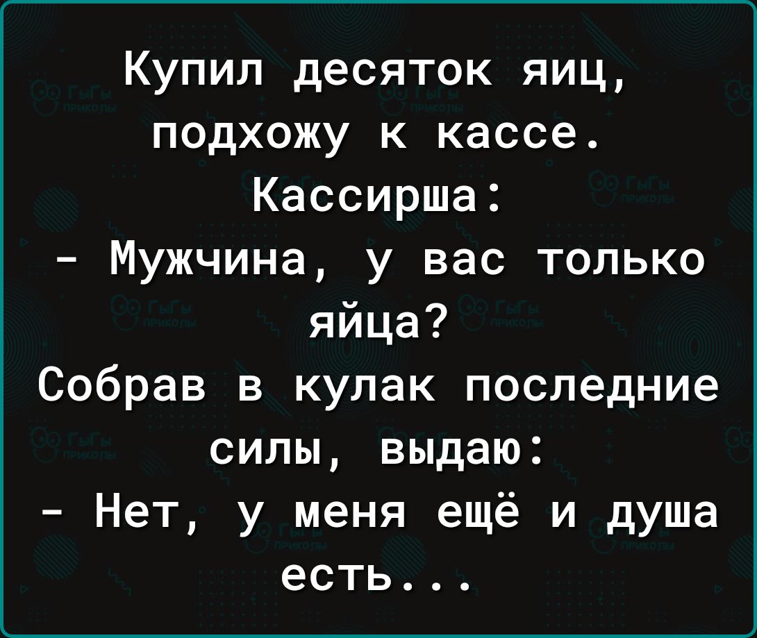 Купил десяток яиц подхожу к кассе Кассирша Мужчина у вас только яйца Собрав в кулак последние силы выдаю Нет у меня ещё и душа есть