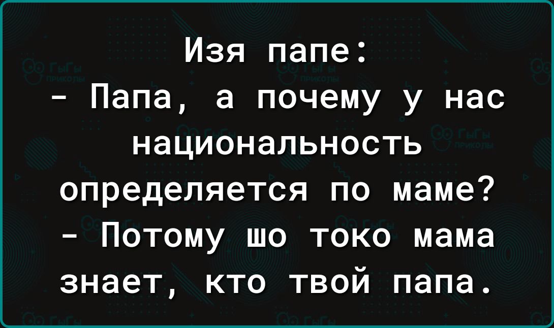 Изя папе Папа а почему у нас национальность определяется по маме Потому шо токо мама знает кто твой папа