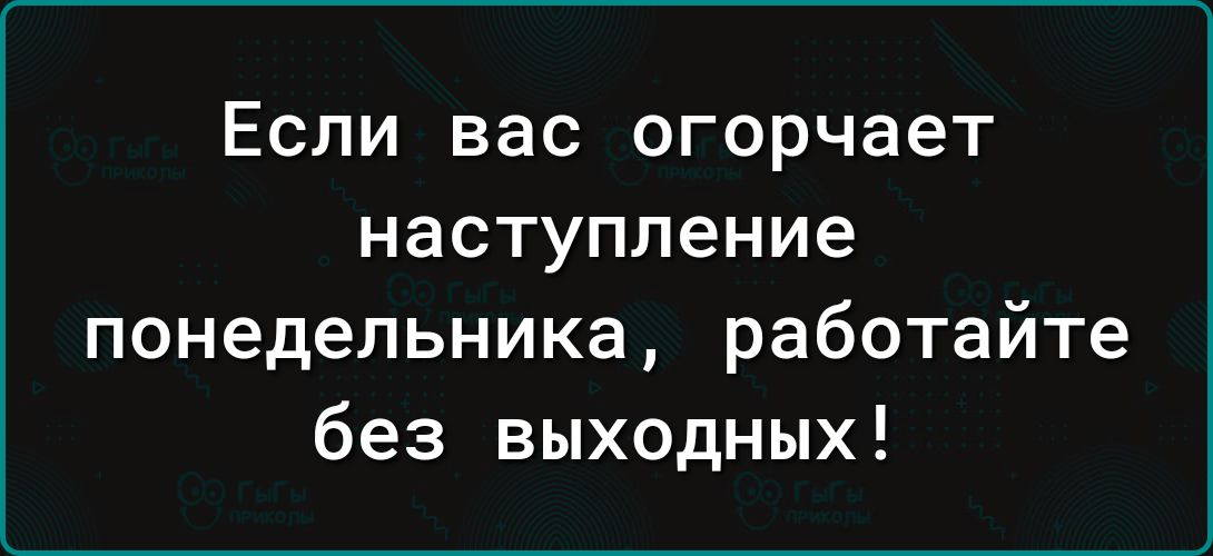 Если вас огорчает наступление понедельника работайте без выходных