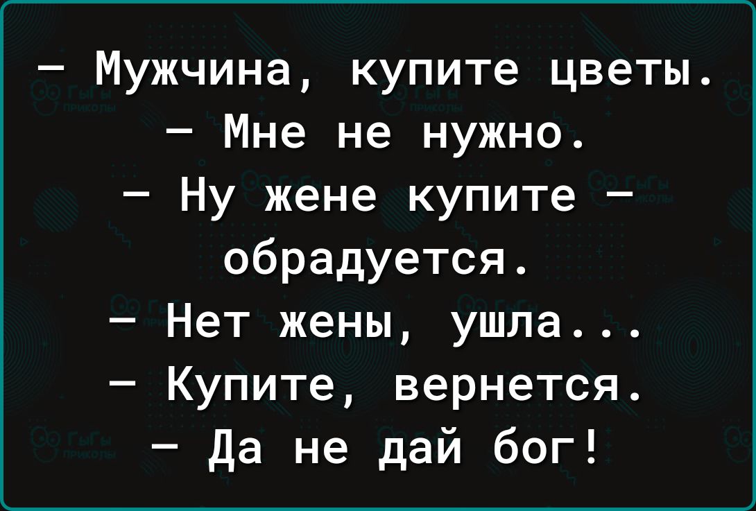 Мужчина купите цветы Мне не нужно Ну жене купите обрадуется Нет жены ушла Купите вернется да не дай бог