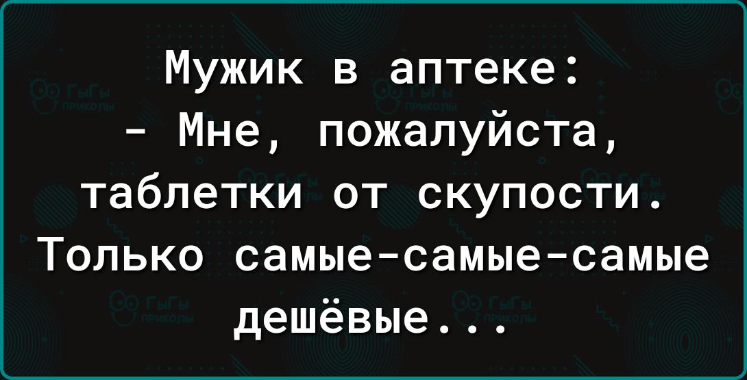 Мужик в аптеке Мне пожалуйста таблетки ОТ СКУПОСТИ ТОЛЬКО самыесамые самые дешёвые