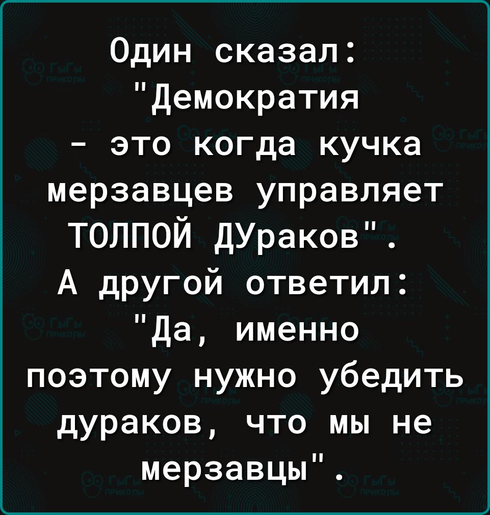 Один сказал демократия это когда кучка мерзавцев управляет толпой дУраков А другой ответил да именно поэтому нужно убедить дураков что мы не мерзавцы