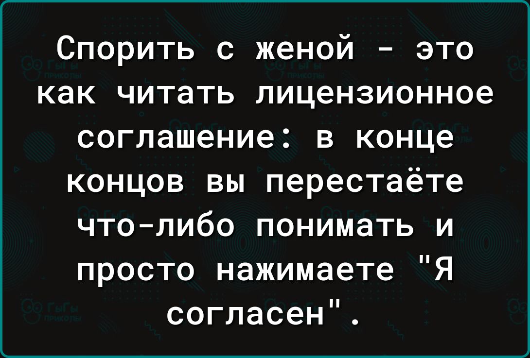 Спорить с женой это как читать лицензионное соглашение в конце концов вы перестаёте что либо понимать и просто нажимаете Я согласен