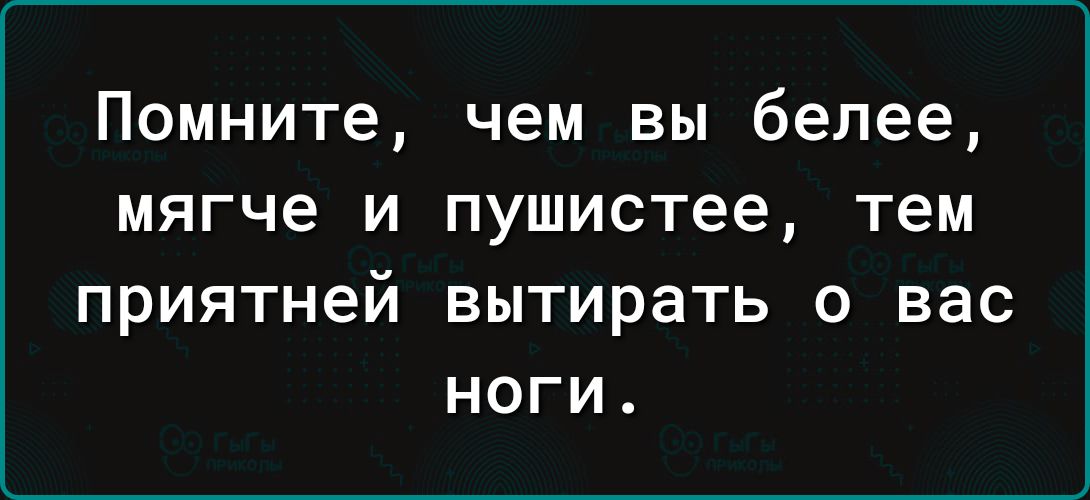 Помните чем вы белее мягче и пушистее тем приятней вытирать о вас ноги