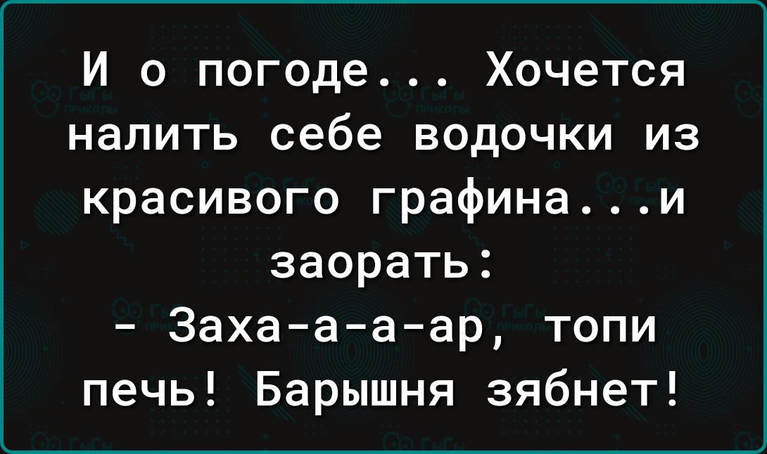 И о погоде Хочется налить себе водочки из красивого графинаи заорать 3ахаа а ар топи печь Барышня зябнет