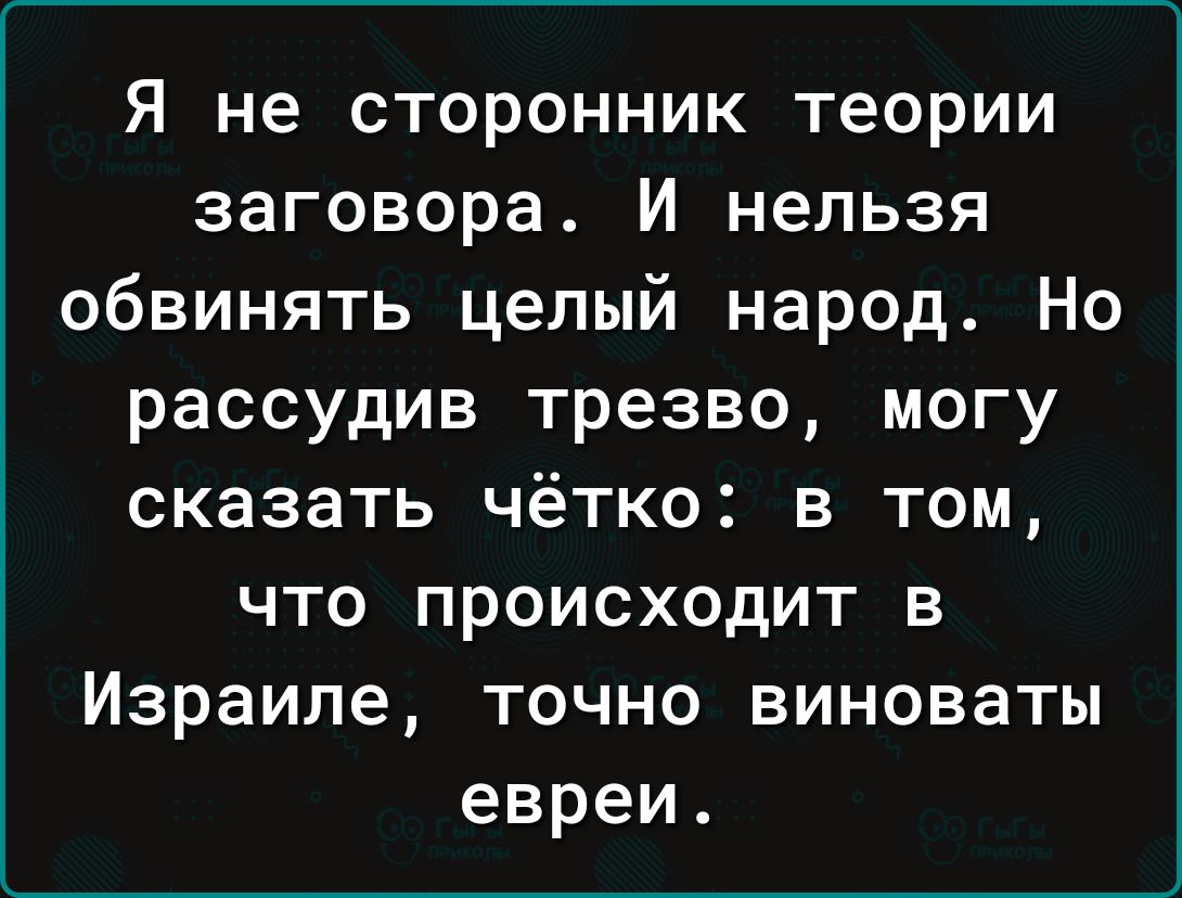 Я не сторонник теории заговора И нельзя обвинять целый народ Но рассудив трезво могу сказать чётко в том что происходит в Израиле точно виноваты евреи