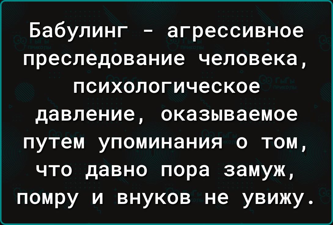Бабулинг агрессивное преследование человека психологическое давление оказываемое путем упоминания о том что давно пора замуж помру и внуков не увижу