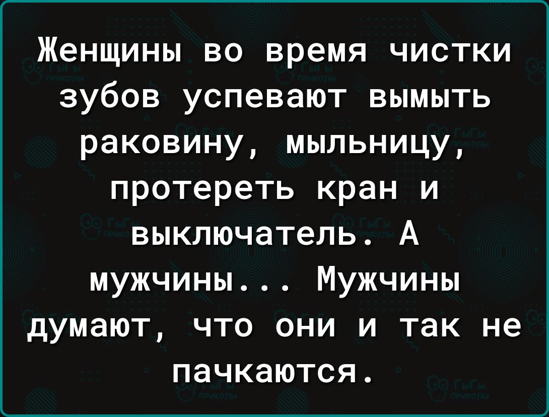 Женщины во время чистки зубов успевают вымыть раковину мыльницу протереть кран и выключатель А мужчины Мужчины думают что они и так не пачкаются