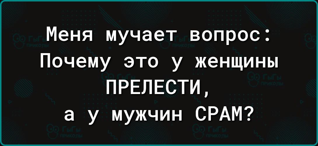 Меня мучает вопрос Почему это у женщины ПРЕЛЕСТИ а у мужчин СРАМ