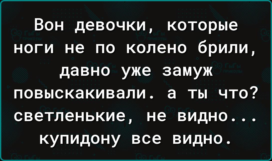 Вон девочки которые ноги не по колено брили давно уже замуж повыскакивапи а ты что светленькие не видно купидону все видно