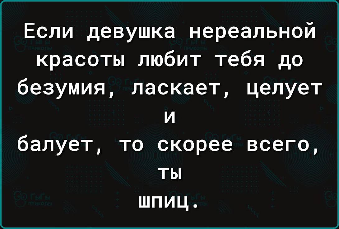 Если девушка нереальной красоты любит тебя до безумия ласкает целует И балует то скорее всего ты шпиц