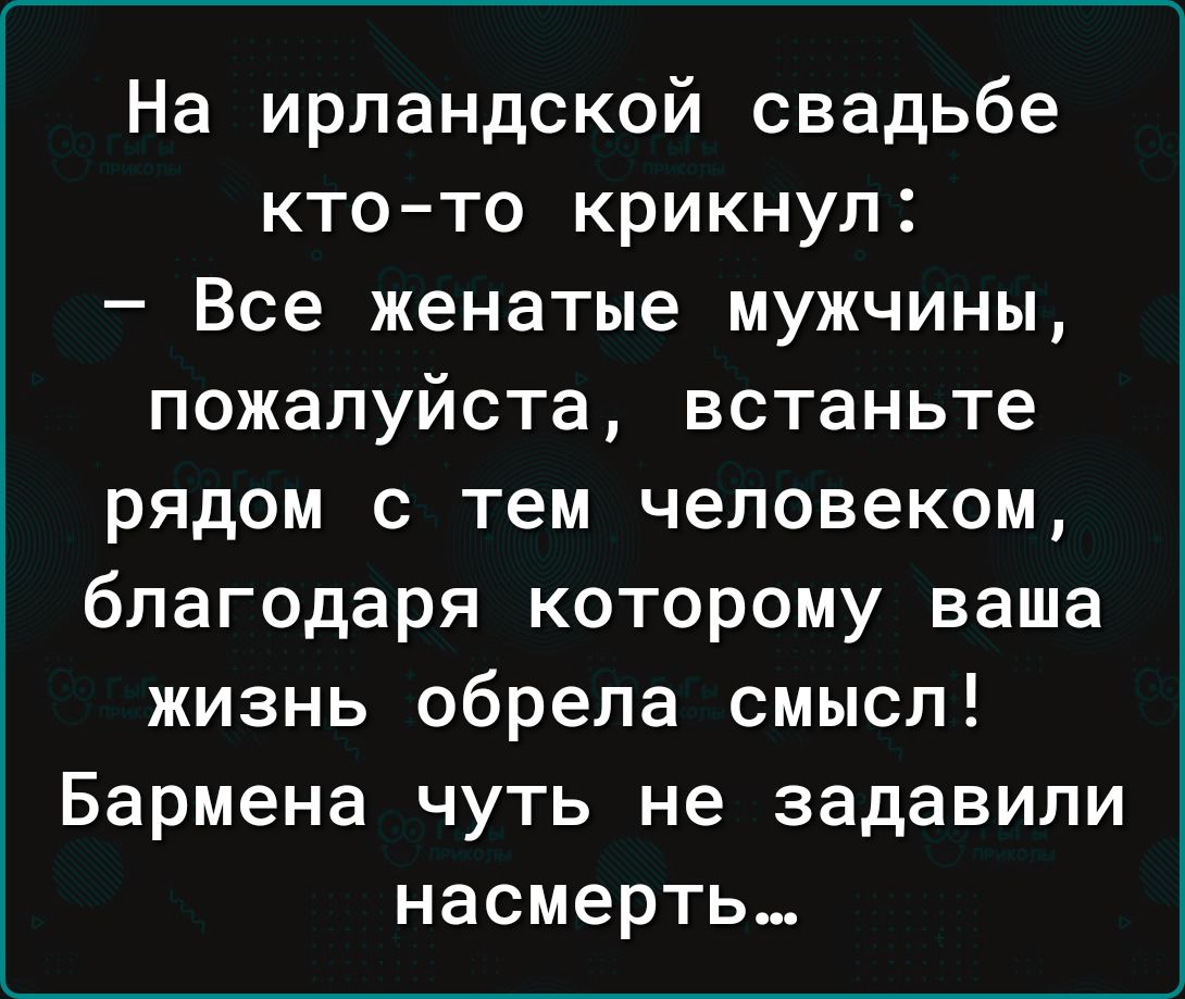 На ирландской свадьбе ктото крикнул Все женатые мужчины пожалуйста встаньте рядом с тем человеком благодаря которому ваша жизнь обрела смысл Бармена чуть не задавили насмерть