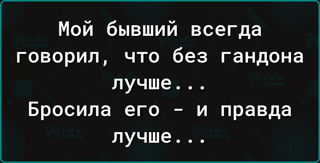 Мой бывший всегда говорил что без гандона лучше Бросила его и правда лучше