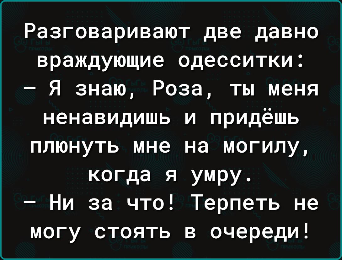 Разговаривают две давно враждующие одесситки Я знаю Роза ты меня ненавидишь и придёшь плюнуть мне на могилу когда я умру Ни за что Терпеть не могу стоять в очереди