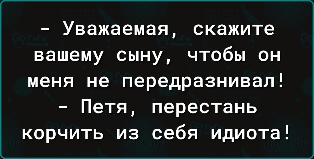 Уважаемая скажите вашему сыну чтобы он меня не передразнивап Петя перестань корчить из себя идиота