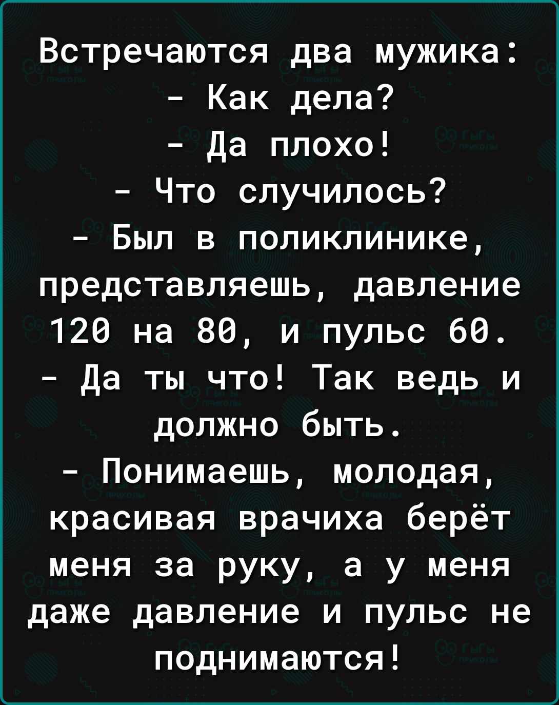 Встречаются два мужика Как дела да плохо Что случилось Был в поликлинике представляешь давление 126 на 80 и пульс 60 да ты что Так ведь и должно быть Понимаешь молодая красивая врачиха берёт меня за руку а у меня даже давление и пульс не поднимаются