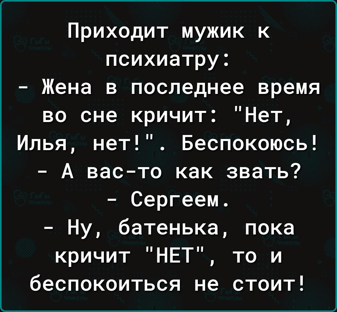 Приходит мужик к психиатру Жена в последнее время во сне кричит Нет Илья нет Беспокоюсь А вас то как звать Сергеем Ну батенька пока кричит НЕТ то и беспокоиться не стоит