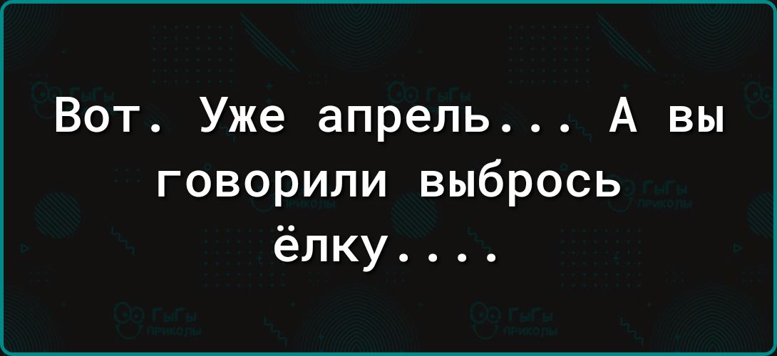 Вот Уже апрель А вы говорили выбрось ёлку