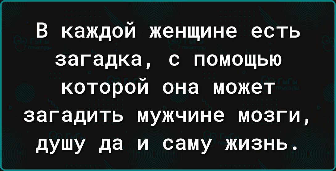 В каждой женщине есть загадка с помощью которой она может загадить мужчине мозги душу да и саму жизнь