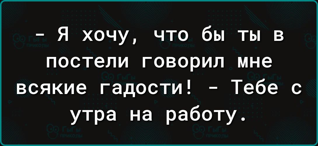 Я хочу что бы ты в постели говорил мне всякие гадости Тебе с утра на работу