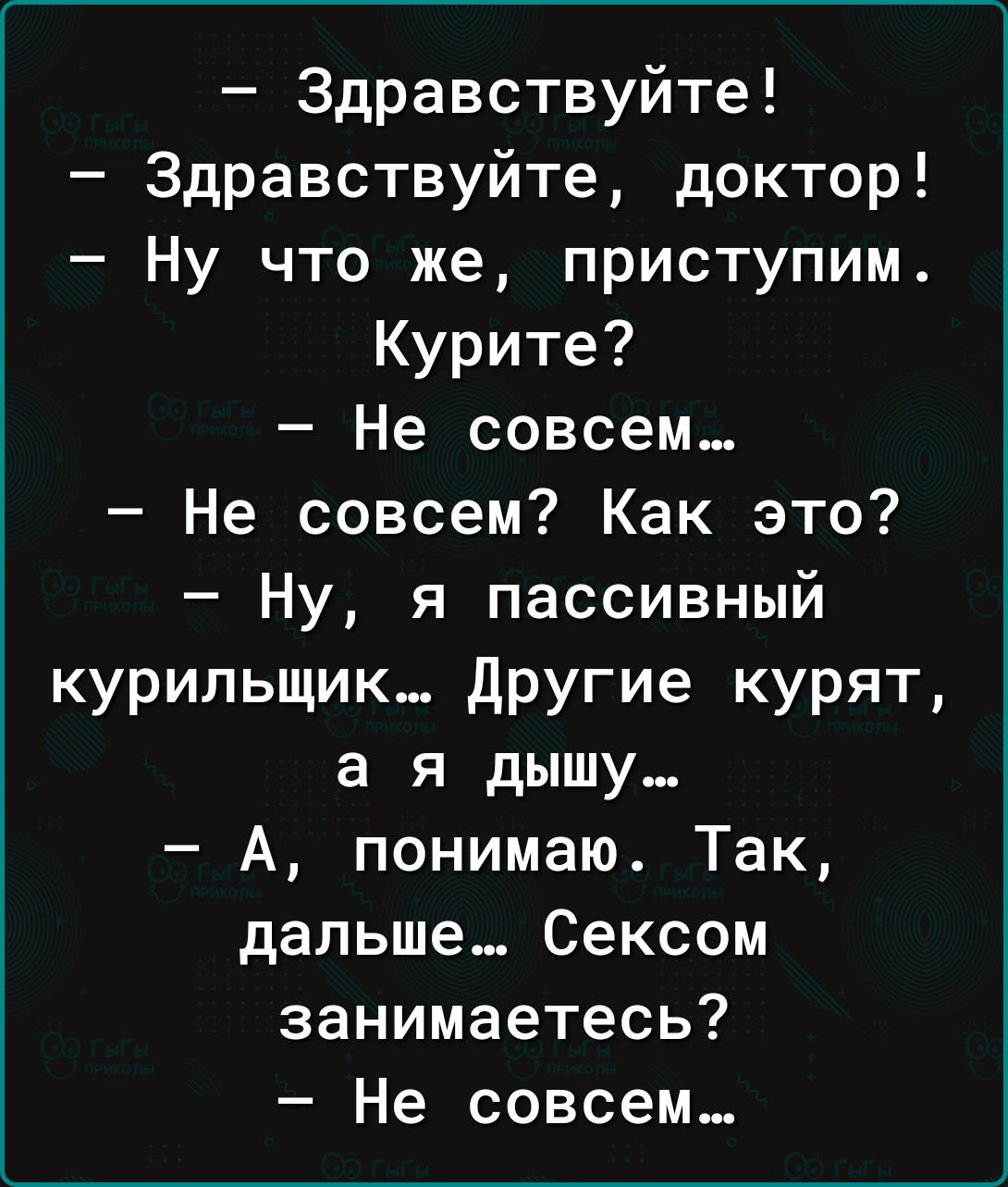 Здравствуйте Здравствуйте доктор Ну что же приступим Курите Не совсем Не совсем Как это Ну я пассивный курильщик другие курят а я дышу А понимаю Так дальше Сексом занимаетесь Не совсем