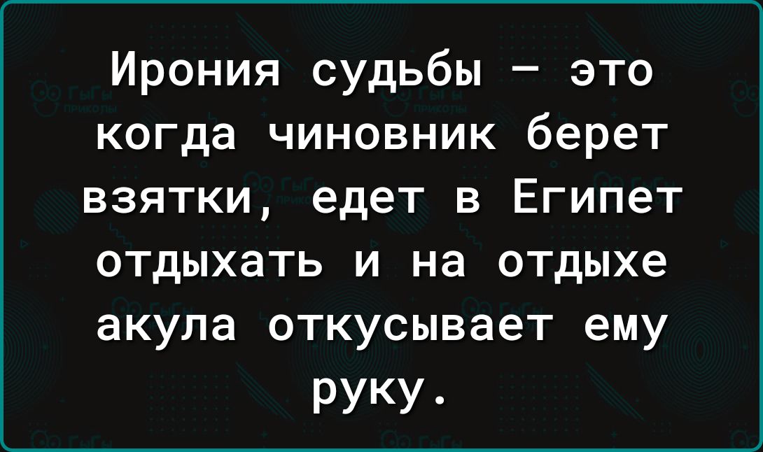 Ирония судьбы это когда чиновник берет взятки едет в Египет ОТДЫХЗТЬ И на ОТДЫХЕ акула откусывает ему руку