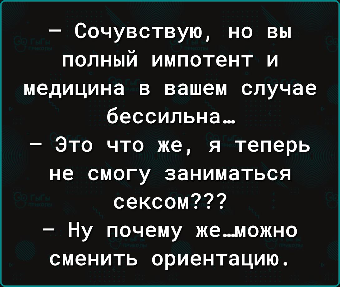 Сочувствую но вы полный импотент и медицина в вашем случае бессильна Это что же я теперь не смогу заниматься сексом Ну почему жеможно сменить ориентацию