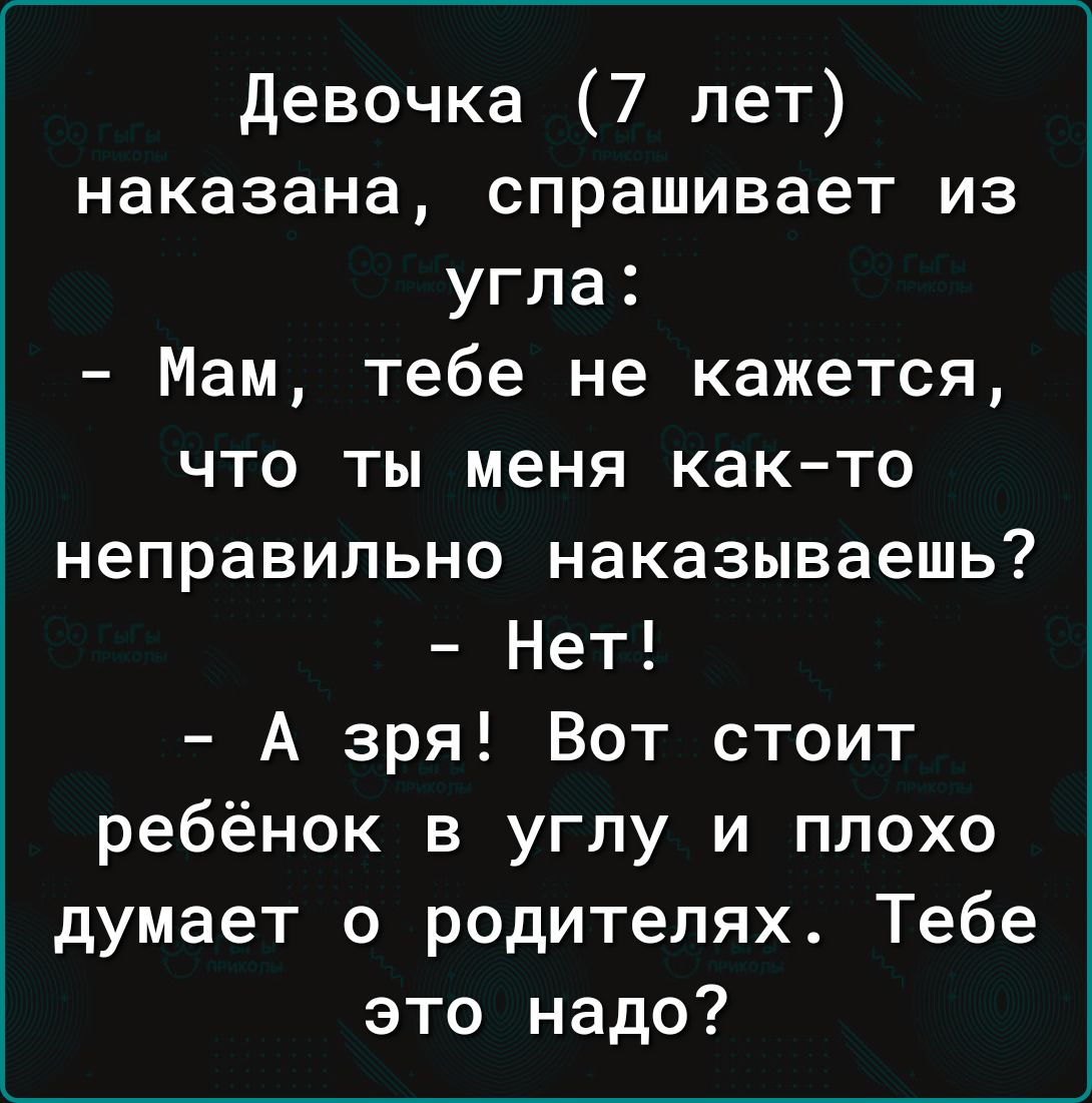 Девочка 7 лет наказана спрашивает из угла Мам тебе не кажется что ты меня как то неправильно наказываешь Нет А зря Вот стоит ребёнок в углу и плохо думает о родителях Тебе это надо