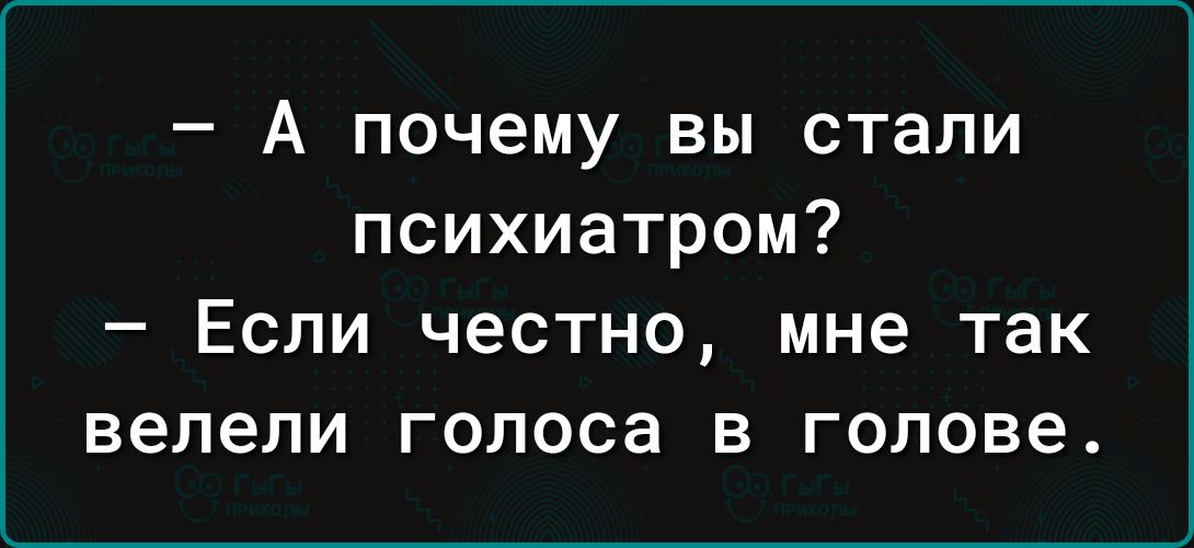 А почему вы стали психиатром Если честно мне так велели голоса в голове