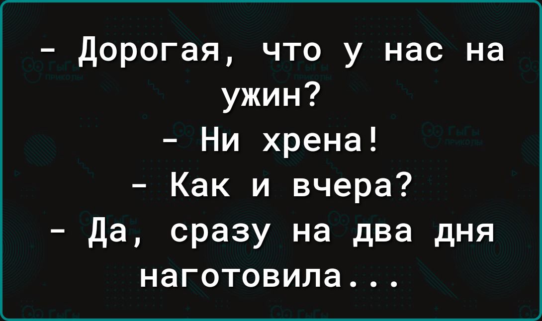 дорогая что у нас на ужин Ни хрена Как и вчера Да сразу на два дня наготовила