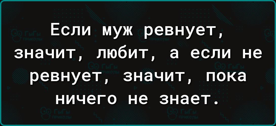 Если муж ревнует значит любит а если не ревнует значит пока ничего не знает